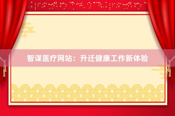 智谋医疗网站：升迁健康工作新体验