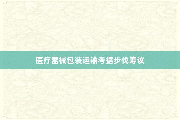 医疗器械包装运输考据步伐筹议